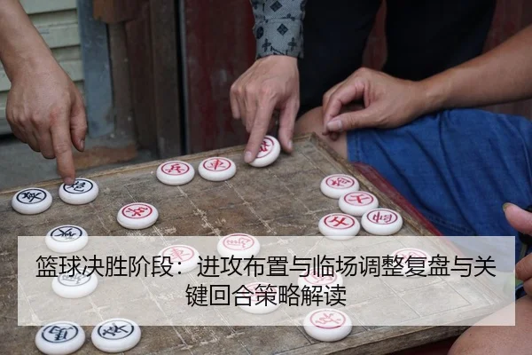 lan-qiu-jue-sheng-jie-duan-jin-gong-bu-zhi-yu-lin-chang-tiao-zheng-fu-pan-yu-guan-jian-hui-he-ce-lve-jie-du-2-827.jpg