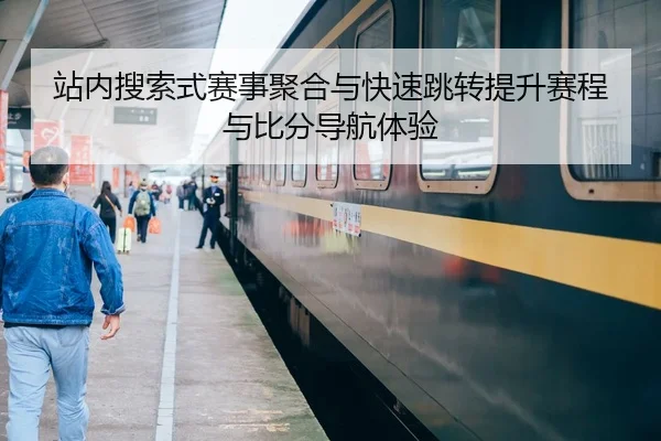 站内搜索式赛事聚合与快速跳转提升赛程与比分导航体验